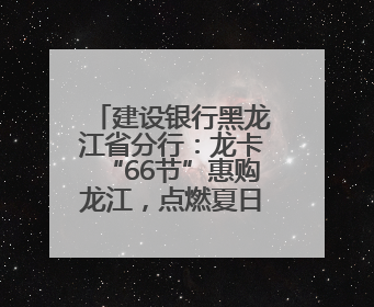 建设银行黑龙江省分行：龙卡“66节”惠购龙江，点燃夏日消费热浪！