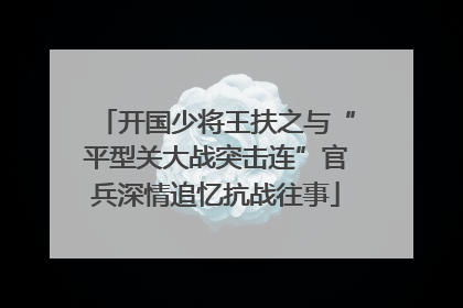 开国少将王扶之与“平型关大战突击连”官兵深情追忆抗战往事