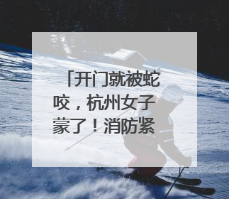 开门就被蛇咬，杭州女子蒙了！消防紧急提醒：这些方法都不靠谱！