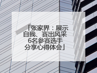 张家界：展示自我、赛出风采 6名参赛选手分享心得体会