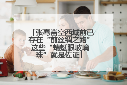 张骞凿空西域前已存在“前丝绸之路” 这些“蜻蜓眼玻璃珠”就是佐证