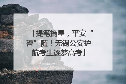 提笔摘星，平安“警”随！无锡公安护航考生逐梦高考