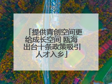 提供青创空间更给成长空间 瓯海出台十条政策吸引人才入乡