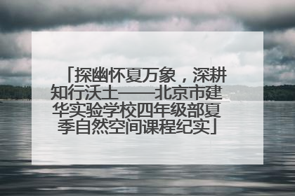 探幽怀夏万象，深耕知行沃土——北京市建华实验学校四年级部夏季自然空间课程纪实