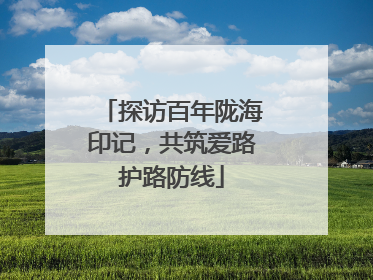 探访百年陇海印记，共筑爱路护路防线