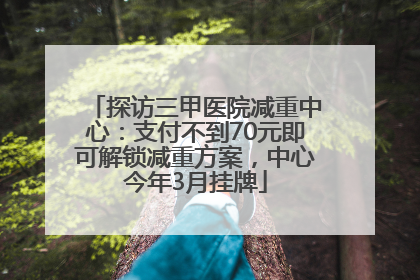 探访三甲医院减重中心：支付不到70元即可解锁减重方案，中心今年3月挂牌