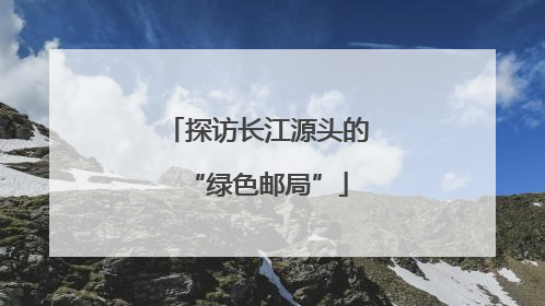 探访长江源头的“绿色邮局”