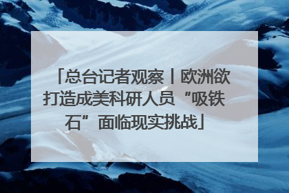 总台记者观察丨欧洲欲打造成美科研人员“吸铁石”面临现实挑战