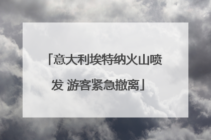 意大利埃特纳火山喷发 游客紧急撤离