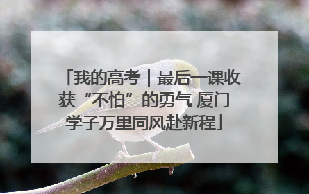 我的高考｜最后一课收获“不怕”的勇气 厦门学子万里同风赴新程