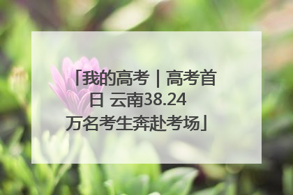 我的高考｜高考首日 云南38.24万名考生奔赴考场