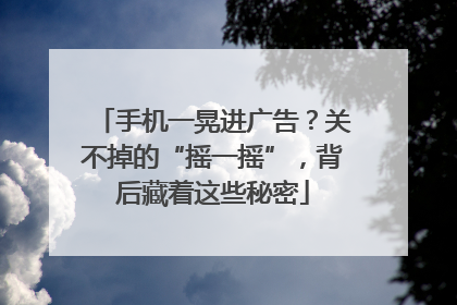 手机一晃进广告？关不掉的“摇一摇”，背后藏着这些秘密