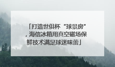 打造世俱杯“球景房”，海信冰箱用真空磁场保鲜技术满足球迷味蕾