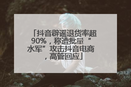 抖音辟谣退货率超90%，称遭批量“水军”攻击抖音电商，高管回应