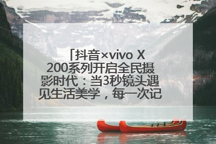 抖音×vivo X200系列开启全民摄影时代：当3秒镜头遇见生活美学，每一次记录都是时代的光