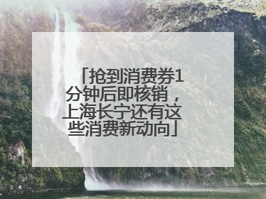 抢到消费券1分钟后即核销，上海长宁还有这些消费新动向