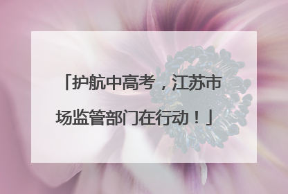 护航中高考，江苏市场监管部门在行动！