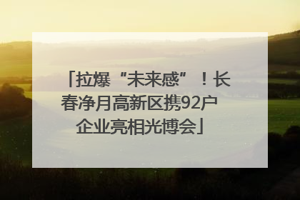拉爆“未来感”！长春净月高新区携92户企业亮相光博会