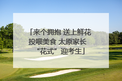 来个拥抱 送上鲜花 投喂美食 太原家长“花式”迎考生