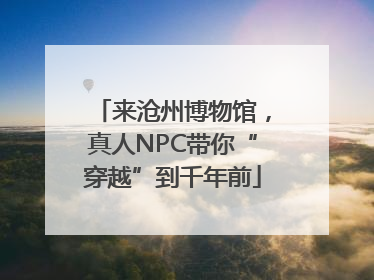 来沧州博物馆，真人NPC带你“穿越”到千年前