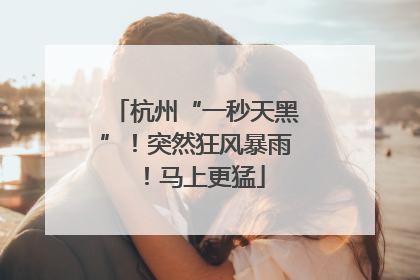 杭州“一秒天黑”！突然狂风暴雨！马上更猛
