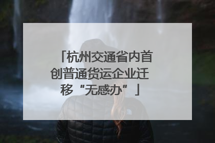 杭州交通省内首创普通货运企业迁移“无感办”