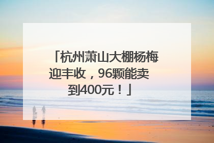 杭州萧山大棚杨梅迎丰收，96颗能卖到400元！