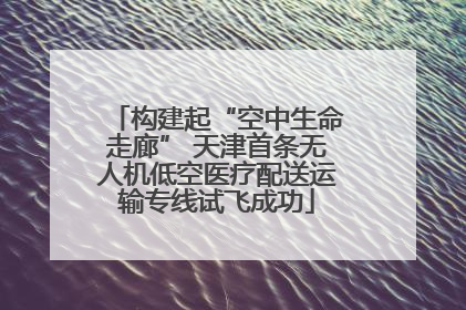构建起“空中生命走廊” 天津首条无人机低空医疗配送运输专线试飞成功