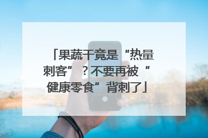 果蔬干竟是“热量刺客”？不要再被“健康零食”背刺了