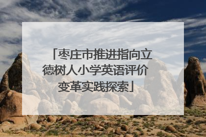 枣庄市推进指向立德树人小学英语评价变革实践探索