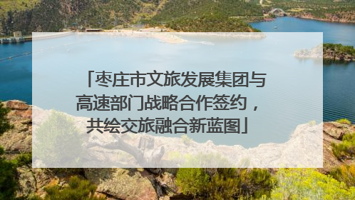 枣庄市文旅发展集团与高速部门战略合作签约，共绘交旅融合新蓝图