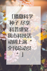 播撒科学种子 尽享科普盛宴 我市科技活动周上演“全民总动员”