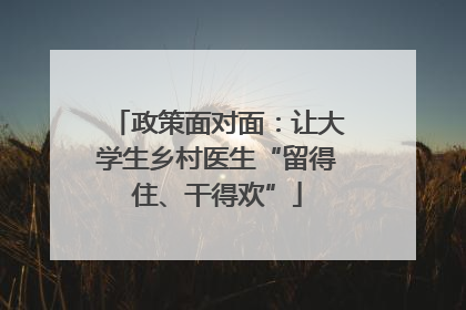 政策面对面：让大学生乡村医生“留得住、干得欢”