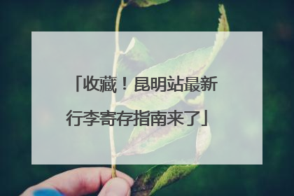 收藏！昆明站最新行李寄存指南来了