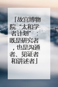 故宫博物院“太和学者计划”：既是研究者，也是沟通者、见证者和讲述者