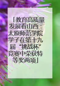 教育高质量发展看山西：太原师范学院学子在第十九届“挑战杯”竞赛中荣获特等奖两项