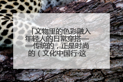 文物里的色彩融入年轻人的日常穿搭——传统的，正是时尚的（文化中国行·这些美 很中国）