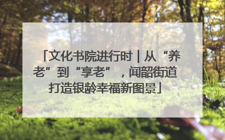 文化书院进行时｜从“养老”到“享老”，闻韶街道打造银龄幸福新图景