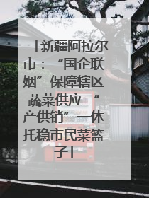新疆阿拉尔市：“国企联姻”保障辖区蔬菜供应 “产供销”一体托稳市民菜篮子