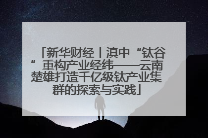 新华财经丨滇中“钛谷”重构产业经纬——云南楚雄打造千亿级钛产业集群的探索与实践