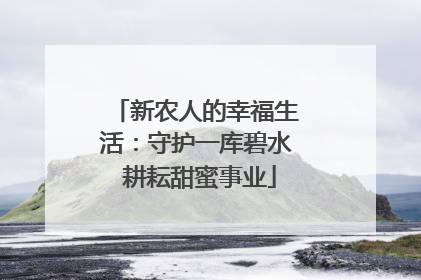 新农人的幸福生活：守护一库碧水 耕耘甜蜜事业