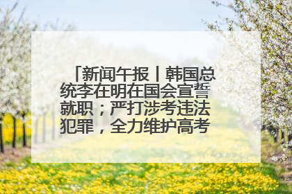 新闻午报丨韩国总统李在明在国会宣誓就职；严打涉考违法犯罪，全力维护高考安全公平考试环境