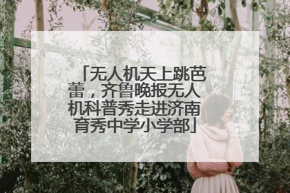 无人机天上跳芭蕾，齐鲁晚报无人机科普秀走进济南育秀中学小学部