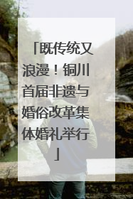 既传统又浪漫！铜川首届非遗与婚俗改革集体婚礼举行