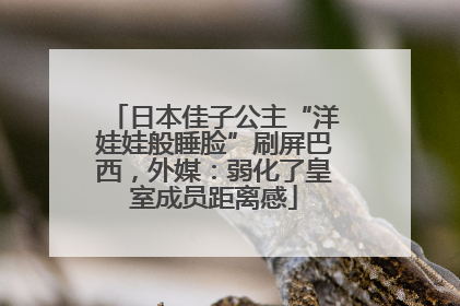 日本佳子公主“洋娃娃般睡脸”刷屏巴西，外媒：弱化了皇室成员距离感