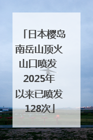日本樱岛南岳山顶火山口喷发 2025年以来已喷发128次