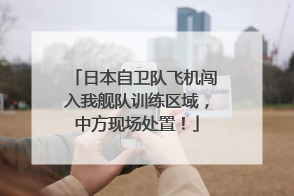 日本自卫队飞机闯入我舰队训练区域，中方现场处置！