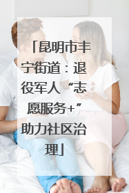 昆明市丰宁街道：退役军人“志愿服务+”助力社区治理