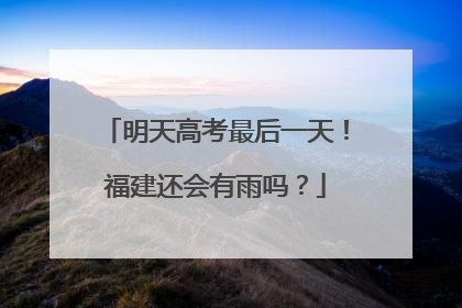 明天高考最后一天！福建还会有雨吗？