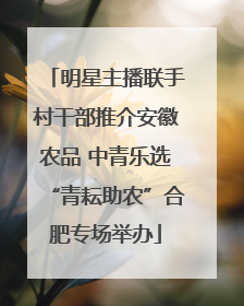 明星主播联手村干部推介安徽农品 中青乐选“青耘助农”合肥专场举办